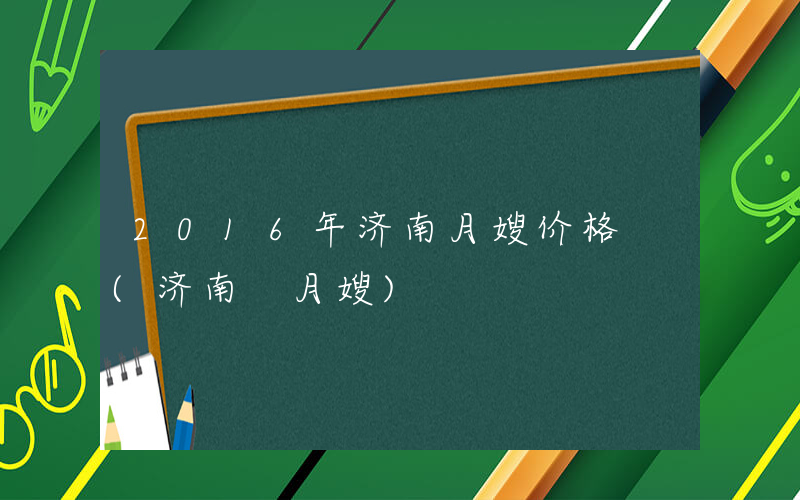 2016年济南月嫂价格 (济南 月嫂)